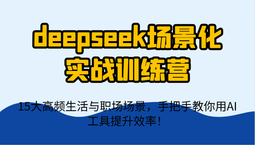 deepseek场景化实战训练营，15大高频生活与职场场景，手把手教你用AI工具提升效率！-chywc
