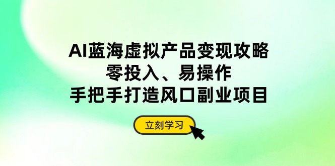 AI蓝海虚拟产品变现攻略，零投入、易操作，手把手打造风口副业项目-chywc