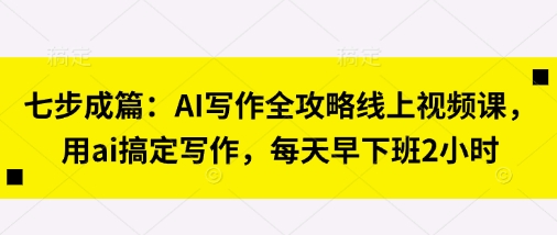七步成篇：AI写作全攻略线上视频课，用ai搞定写作，每天早下班2小时-chywc