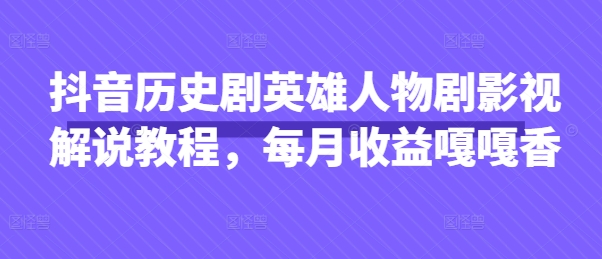 抖音历史剧英雄人物剧影视解说教程，每月收益嘎嘎香-chywc