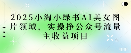 2025小绿书AI美女图片领域，实操挣公众号流量主收益项目-chywc
