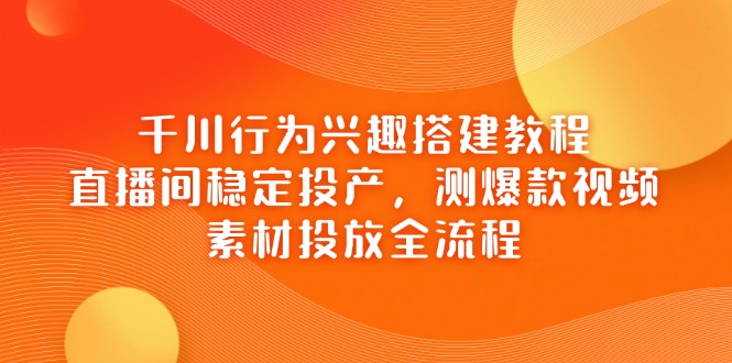 千川行为兴趣搭建教程，直播间稳定投产，测爆款视频，素材投放全流程-chywc