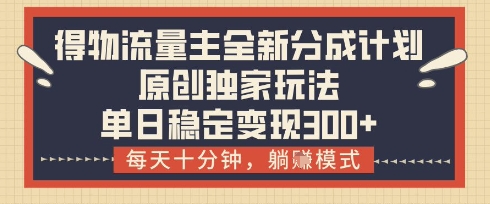 得物流量主全新分成计划模式，原创独家玩法，每天十分钟，躺挣模式，单日稳定变现3张+【揭秘】-chywc