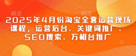 2025年4月份淘宝全套运营现场课程，运营后台、关键词推广、SEO搜索、万相台推广-chywc