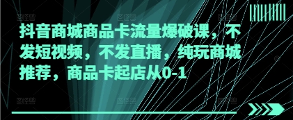 抖音商城商品卡流量爆破课，不发短视频，不发直播，纯玩商城推荐，商品卡起店从0-1-chywc