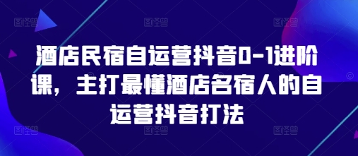 酒店民宿自运营抖音0-1进阶课，主打最懂酒店名宿人的自运营抖音打法-chywc