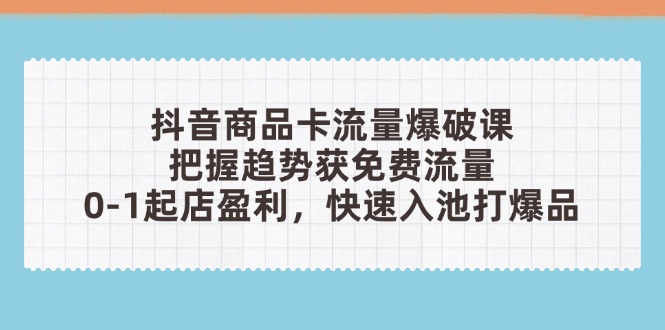 抖音商品卡流量爆破课：把握趋势获免费流量，0-1起店盈利，快速入池打爆品-chywc