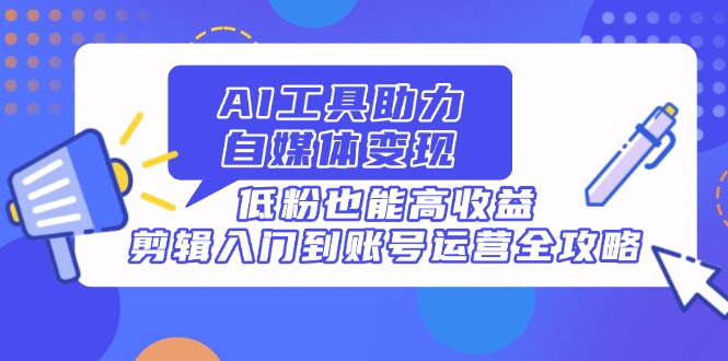AI工具助力自媒体变现，低粉也能高收益，剪辑入门到账号运营全攻略-chywc