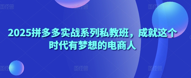 2025拼多多实战系列私教班，成就这个时代有梦想的电商人-chywc