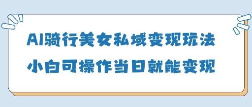AI骑行美女私域变现玩法小白可操作当日变现5张-chywc