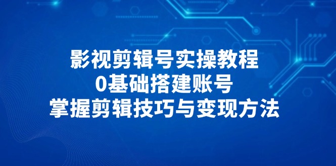 影视剪辑号实操教程，0基础搭建账号，掌握剪辑技巧与变现方法-chywc