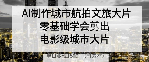 AI制作城市航拍文旅大片，零基础学会剪出电影级城市大片，单日变现多张-chywc