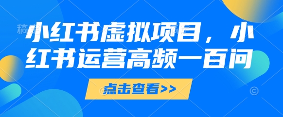 小红书虚拟项目，小红书运营高频一百问【文档】-chywc