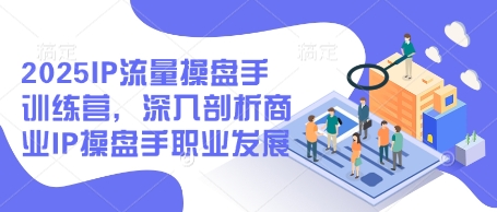 2025IP流量操盘手训练营，深入剖析商业IP操盘手职业发展-chywc