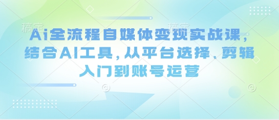 Ai全流程自媒体变现实战课，结合AI工具，从平台选择、剪辑入门到账号运营-chywc