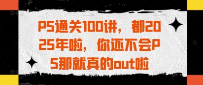 PS通关100讲，都2025年啦，你还不会PS那就真的out啦-chywc