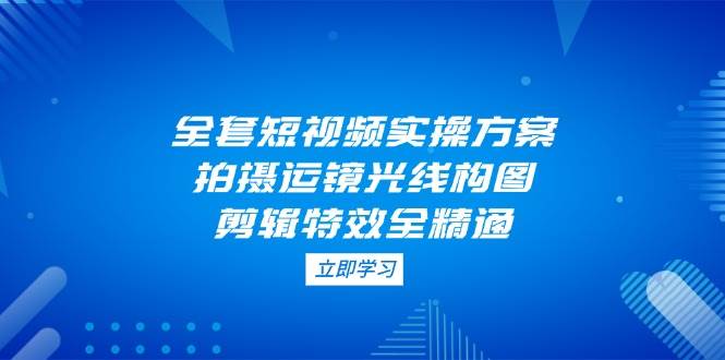 全套短视频实操方案，拍摄运镜光线构图，剪辑特效全精通-chywc