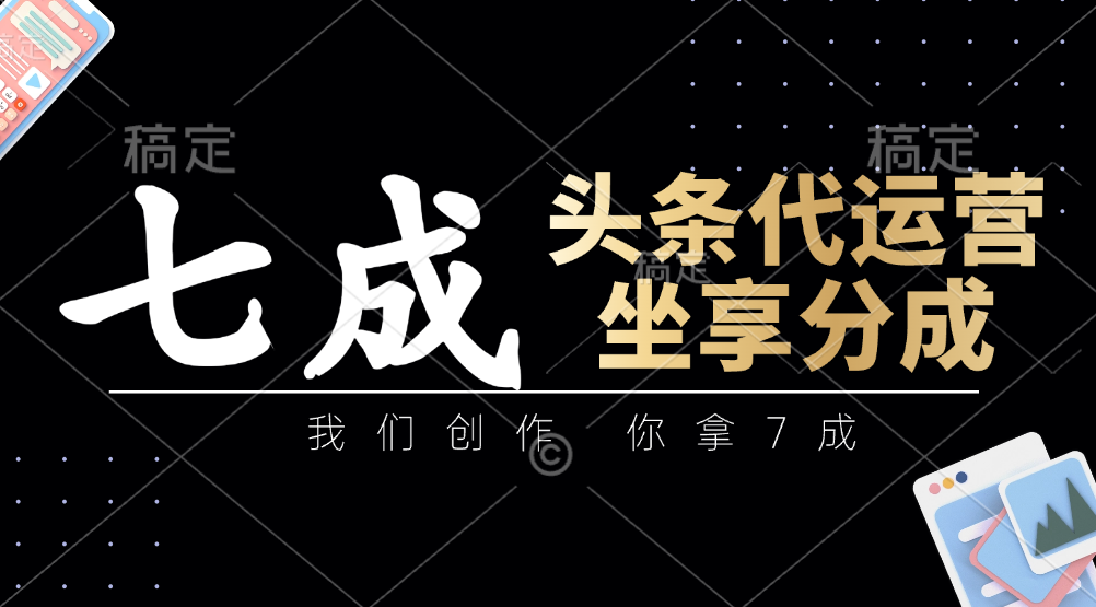 头条代运营：我们创作，你拿7成，简单操作，坐享分成-chywc