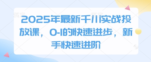 2025年最新千川实战投放课，0-1的快速进步，新手快速进阶-chywc
