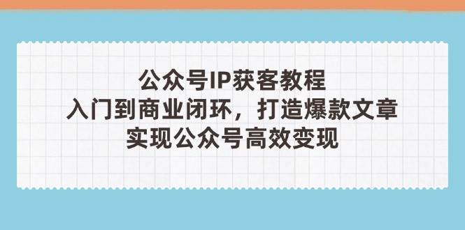 公众号IP获客教程(第3期)，从入门到商业闭环，打造爆款文章，实现公众号高效变现-chywc