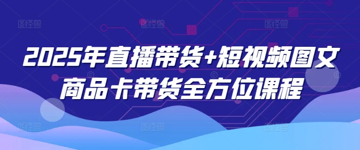 2025年直播带货+短视频图文商品卡带货全方位课程(更新4月)-chywc