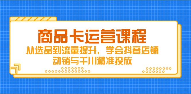 商品卡运营课程，从选品到流量提升，学会抖音店铺动销与千川精准投放-chywc