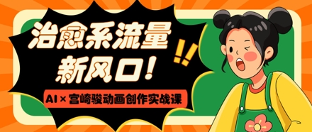 治愈系流量新风口，AI+宫崎骏动画创作实战课，从0到1打造爆款视频-chywc