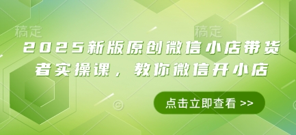 2025新版原创微信小店带货者实操课，教你微信开小店-chywc