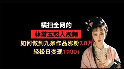横扫全网的林黛玉怼人视频，如何做到九条作品涨粉7.8万，轻松日变现1k-chywc