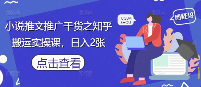 小说推文推广干货之知乎搬运实操课，日入2张-chywc