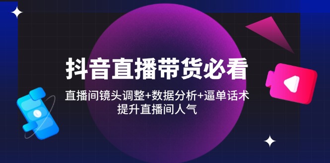 抖音直播带货必看：直播间镜头调整+数据分析+逼单话术，提升直播间人气-chywc
