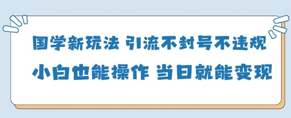 国学新玩法，引流不封号不违规小白也能操作，当日就能变现-chywc