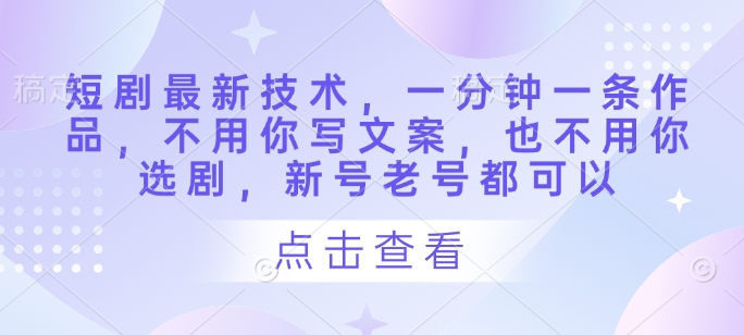 短剧最新技术，一分钟一条作品，不用你写文案，也不用你选剧，新号老号都可以-chywc