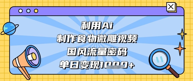 利用Ai制作食物微雕视频，国风流量密码，单日变现数张-chywc