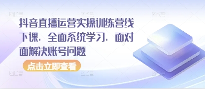 抖音直播运营实操训练营线下课，全面系统学习，面对面解决账号问题-chywc