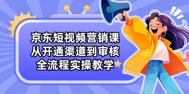 京东短视频营销课：从开通渠道到审核，全流程实操教学-chywc