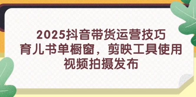 2025抖音带货运营技巧，育儿书单橱窗，剪映工具使用，视频拍摄发布-chywc