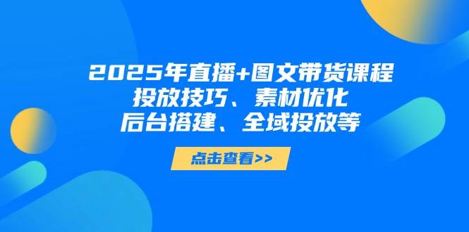 2025年短视频图文带货+直播带货：投放技巧、素材优化、后台搭建、全域投放等-chywc