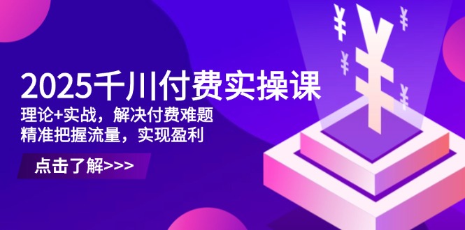 2025千川付费实操课，理论+实战，解决付费难题，精准把握流量，实现盈利-chywc
