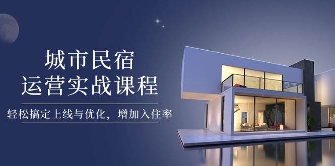 城市民宿运营实战课程，轻松搞定上线与优化，增加入住率-chywc