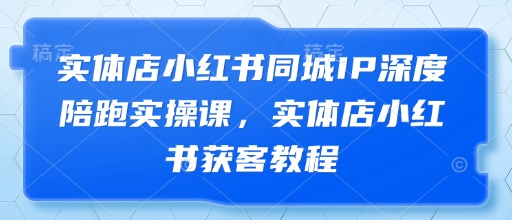 实体店小红书同城IP深度陪跑实操课，实体店小红书获客教程-chywc