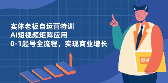 实体老板自运营特训，AI短视频矩阵应用，0-1起号全流程，实现商业增长-chywc