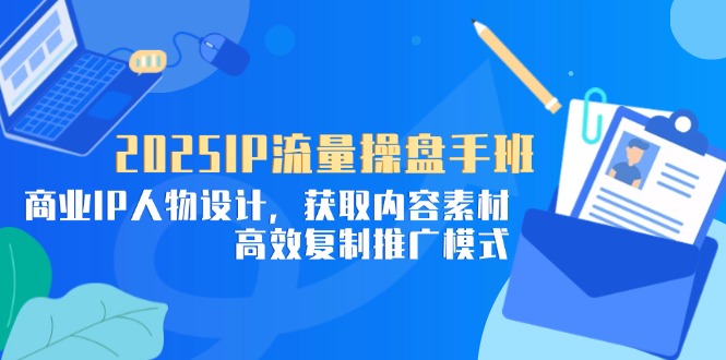 2025IP流量操盘手班，商业IP人物设计，获取内容素材，高效复制推广模式-chywc