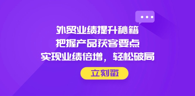 外贸业绩提升秘籍，把握产品获客要点，实现业绩倍增，轻松破局-chywc