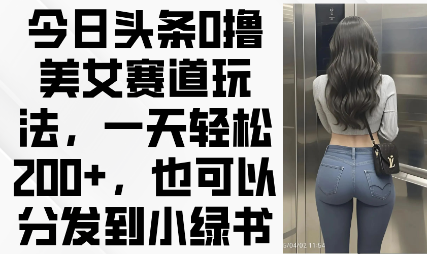 今日头条0撸美女赛道玩法，一天轻松200+，也可以分发到小绿书-chywc