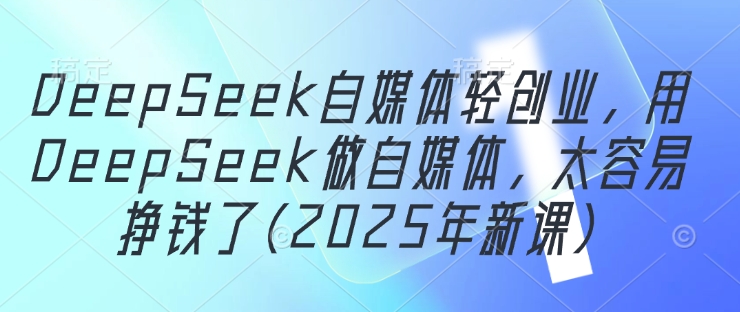 DeepSeek自媒体轻创业，用DeepSeek做自媒体，太容易挣钱了(2025年新课)-chywc