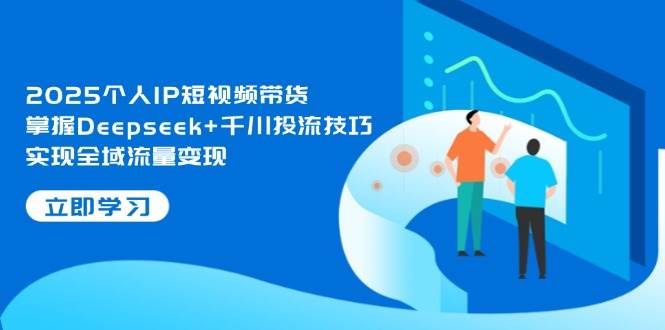 2025个人IP短视频带货，掌握Deepseek+千川投流技巧，实现全域流量变现-chywc