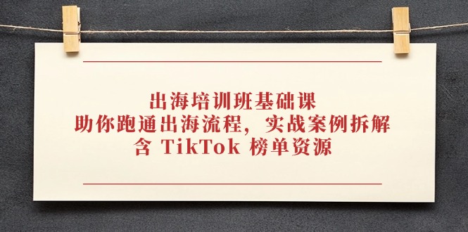 出海培训班基础课，助你跑通出海流程，实战案例拆解，含 TikTok 榜单资源-chywc