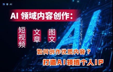 AI领域内容创作：高效创作短视频、文章、图文三大板块内容，打造AI领域个人IP-chywc