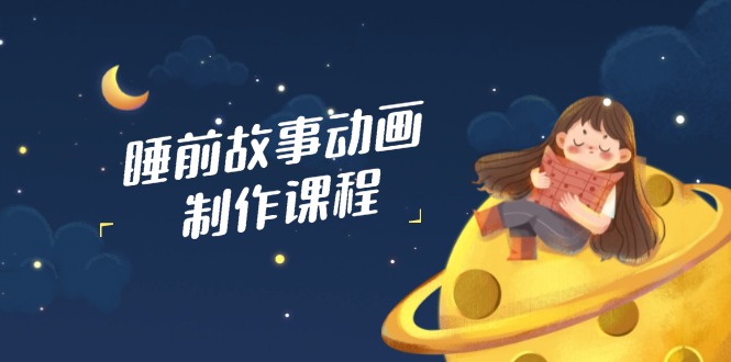 睡前故事动画制作课程，涵盖AI文案、配音、视频剪辑等，实现百分百原创-chywc